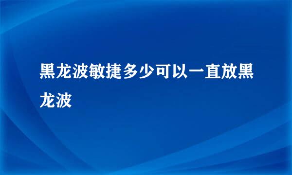 黑龙波敏捷多少可以一直放黑龙波