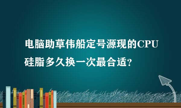 电脑助草伟船定号源现的CPU硅脂多久换一次最合适？