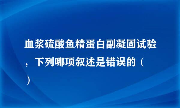 血浆硫酸鱼精蛋白副凝固试验，下列哪项叙述是错误的（  ）