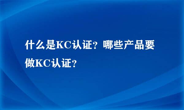 什么是KC认证？哪些产品要做KC认证？