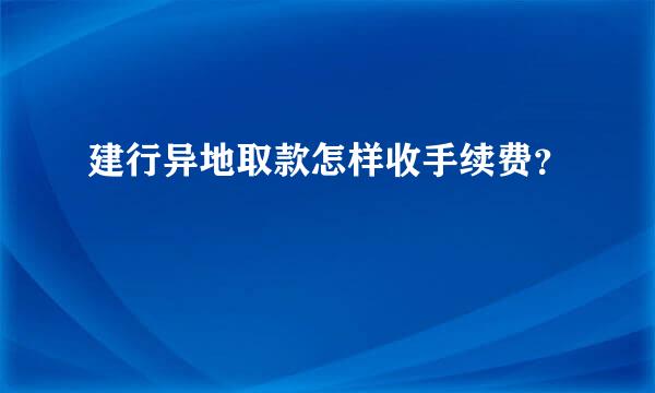 建行异地取款怎样收手续费？