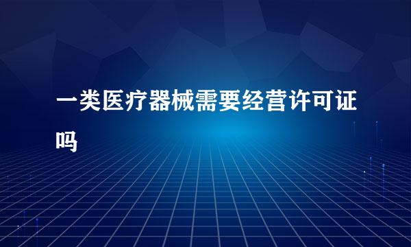 一类医疗器械需要经营许可证吗