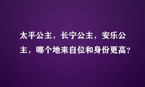 太平公主，长宁公主，安乐公主，哪个地来自位和身份更高？