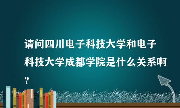 请问四川电子科技大学和电子科技大学成都学院是什么关系啊？