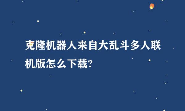 克隆机器人来自大乱斗多人联机版怎么下载?