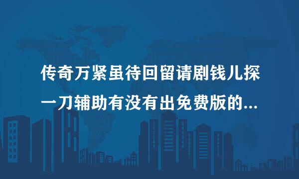 传奇万紧虽待回留请剧钱儿探一刀辅助有没有出免费版的啊?来自