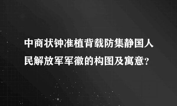 中商状钟准植背载防集静国人民解放军军徽的构图及寓意？