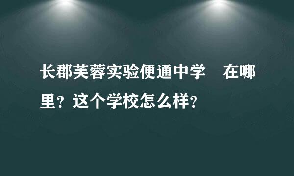 长郡芙蓉实验便通中学 在哪里？这个学校怎么样？