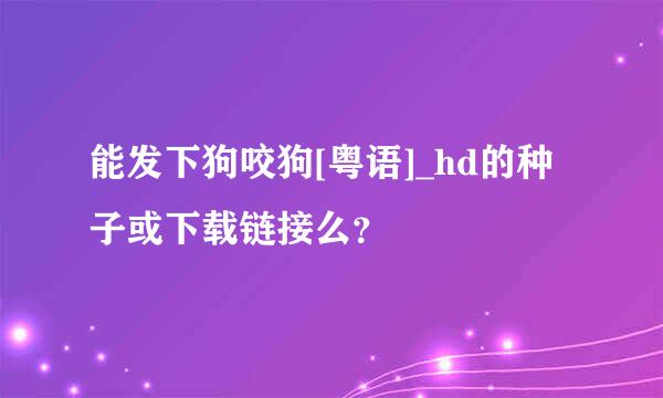 能发下狗咬狗[粤语]_hd的种子或下载链接么？