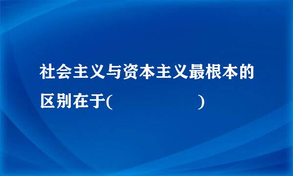 社会主义与资本主义最根本的区别在于(     )