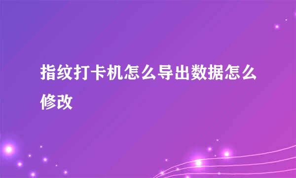 指纹打卡机怎么导出数据怎么修改