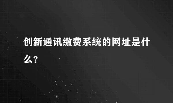 创新通讯缴费系统的网址是什么？