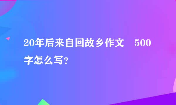 20年后来自回故乡作文 500字怎么写？