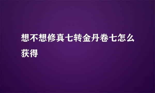 想不想修真七转金丹卷七怎么获得