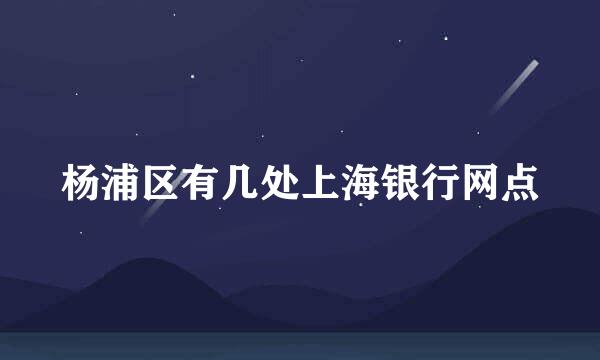 杨浦区有几处上海银行网点