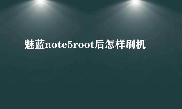 魅蓝note5root后怎样刷机