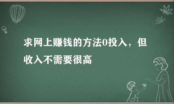 求网上赚钱的方法0投入，但收入不需要很高