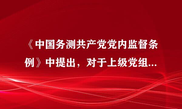 《中国务测共产党党内监督条例》中提出，对于上级党组各织交办以及巡视等移交的违纪问题线索，应当及时处理，并在...