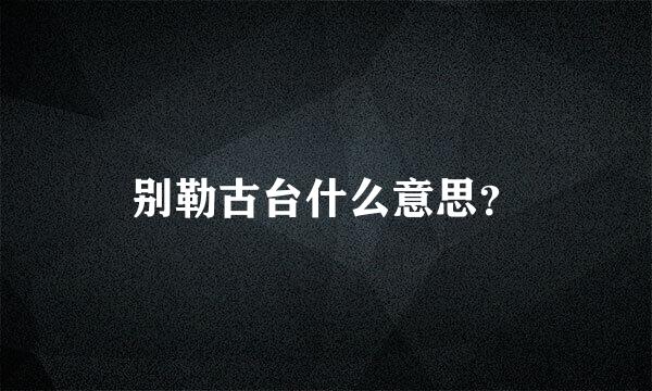 别勒古台什么意思？