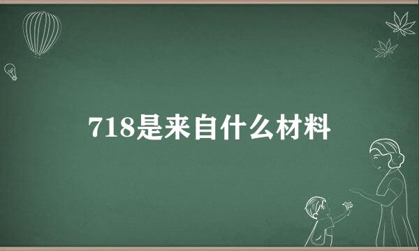 718是来自什么材料