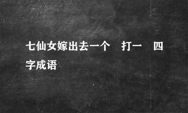 七仙女嫁出去一个 打一 四字成语