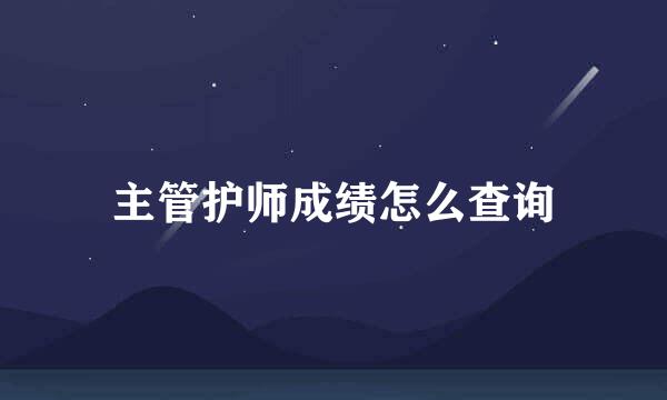 主管护师成绩怎么查询