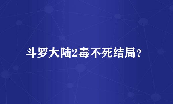 斗罗大陆2毒不死结局？