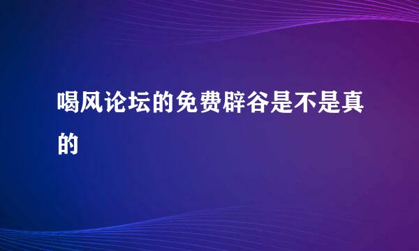 喝风论坛的免费辟谷是不是真的