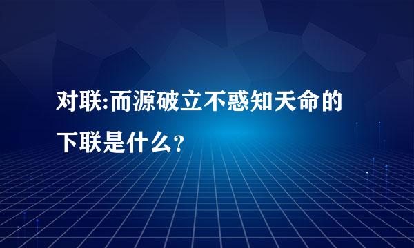 对联:而源破立不惑知天命的下联是什么？