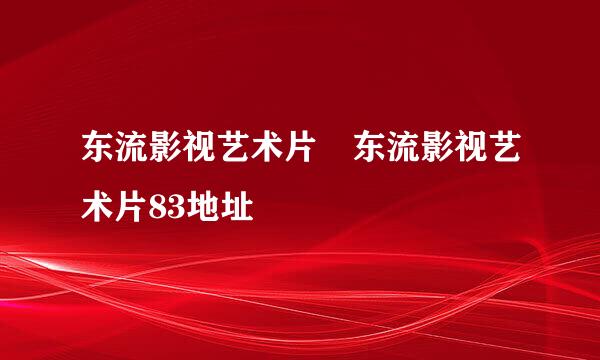 东流影视艺术片 东流影视艺术片83地址