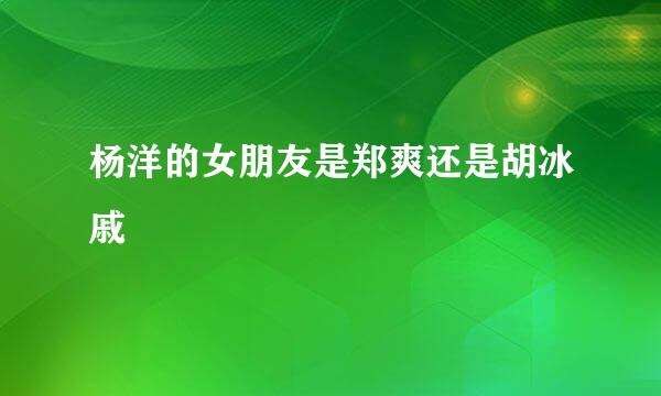 杨洋的女朋友是郑爽还是胡冰戚