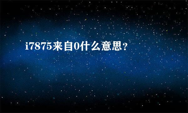 i7875来自0什么意思？