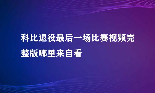 科比退役最后一场比赛视频完整版哪里来自看