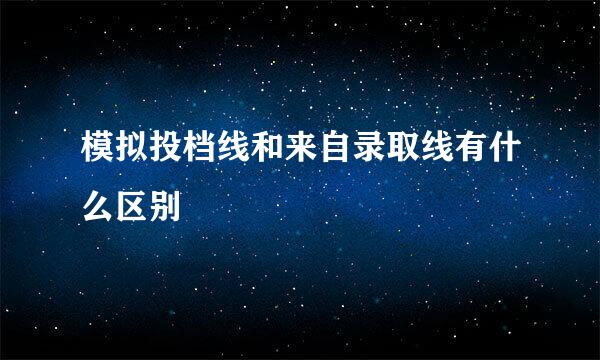 模拟投档线和来自录取线有什么区别