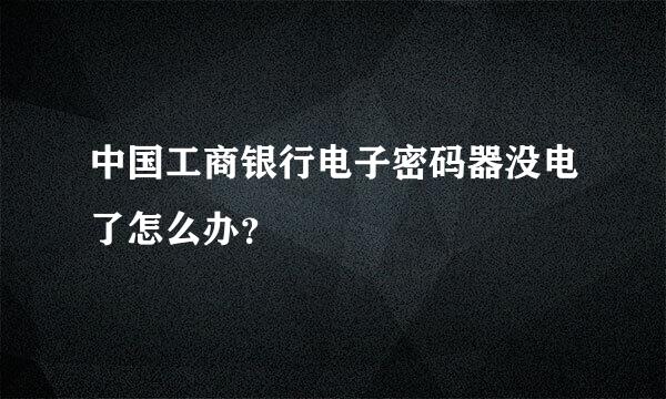 中国工商银行电子密码器没电了怎么办？