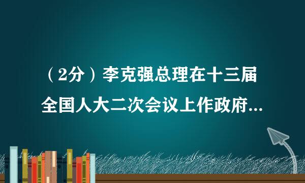 （2分）李克强总理在十三届全国人大二次会议上作政府工作报告时说：来自“各位代表：现在，我代表国务院，向大会报告政府工作...