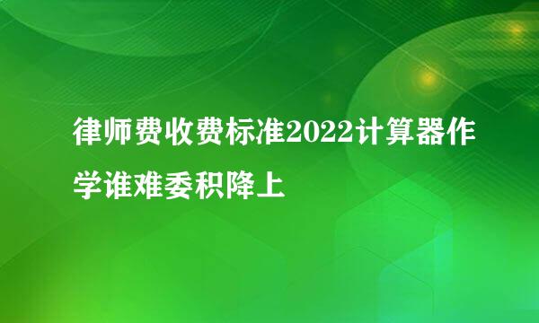 律师费收费标准2022计算器作学谁难委积降上