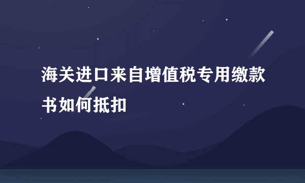 海关进口来自增值税专用缴款书如何抵扣