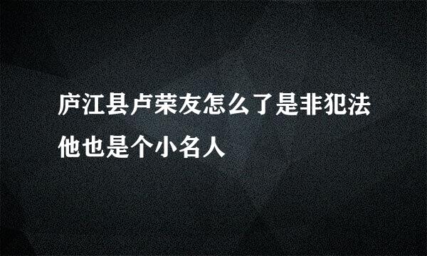 庐江县卢荣友怎么了是非犯法他也是个小名人