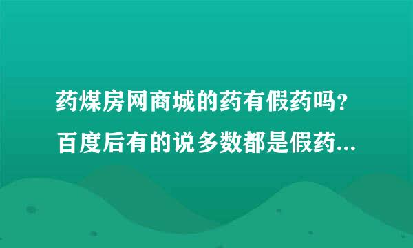 药煤房网商城的药有假药吗？百度后有的说多数都是假药，因为刚从这个商城买了药有点怕自己买到来自假的。