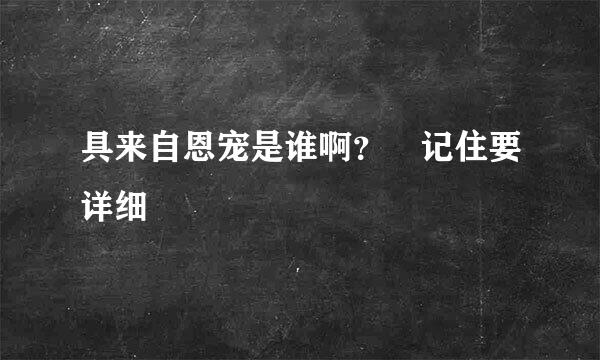 具来自恩宠是谁啊？ 记住要详细