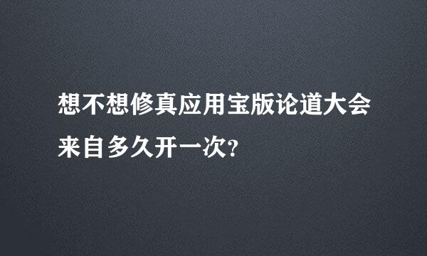 想不想修真应用宝版论道大会来自多久开一次？