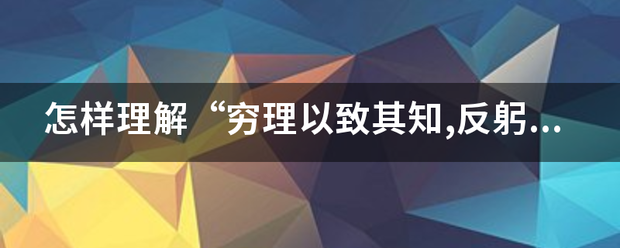 怎样理解“穷理以致其知,反躬以践其实,居敬者所以成始成终也,”