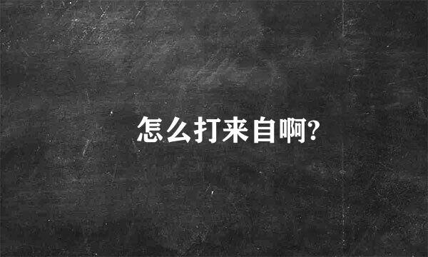 ㊣怎么打来自啊?