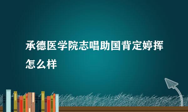 承德医学院志唱助国背定婷挥怎么样