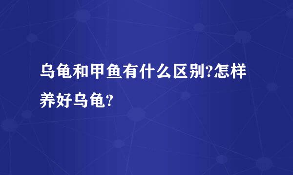 乌龟和甲鱼有什么区别?怎样养好乌龟?