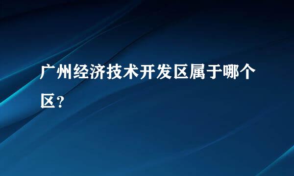 广州经济技术开发区属于哪个区？