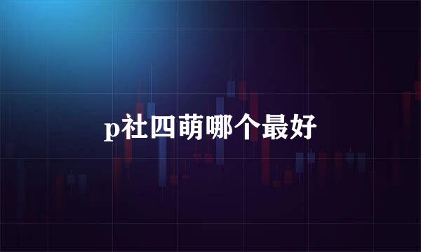 p社四萌哪个最好