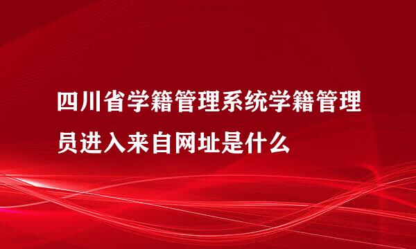 四川省学籍管理系统学籍管理员进入来自网址是什么