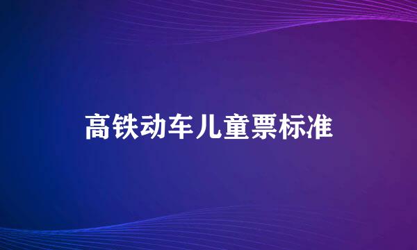 高铁动车儿童票标准